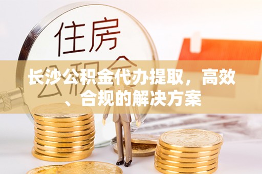 镇巴长沙公积金代办提取，高效、合规的解决方案