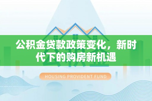 镇巴公积金贷款政策变化，新时代下的购房新机遇