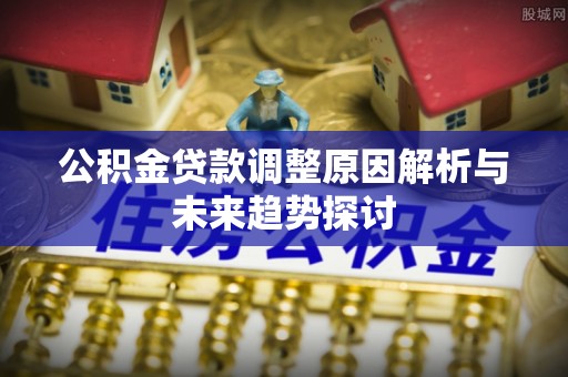 镇巴公积金贷款调整原因解析与未来趋势探讨