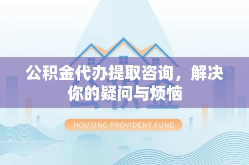 镇巴公积金代办提取咨询，解决你的疑问与烦恼