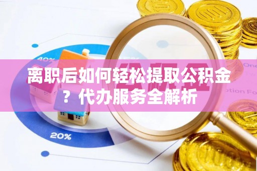 镇巴离职后如何轻松提取公积金？代办服务全解析