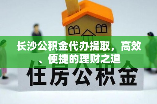 镇巴长沙公积金代办提取，高效、便捷的理财之道
