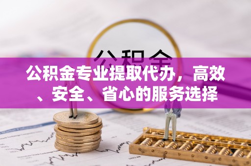 镇巴公积金专业提取代办，高效、安全、省心的服务选择