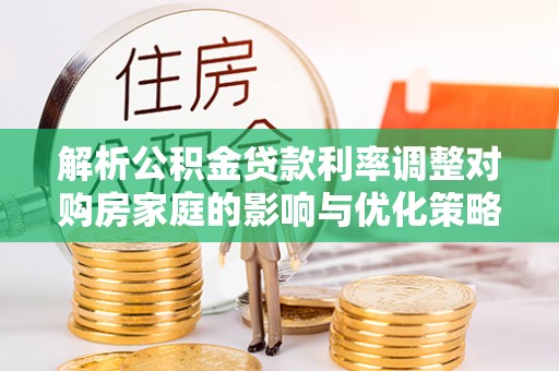 镇巴解析公积金贷款利率调整对购房家庭的影响与优化策略