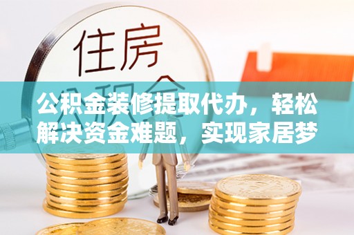 镇巴公积金装修提取代办，轻松解决资金难题，实现家居梦想