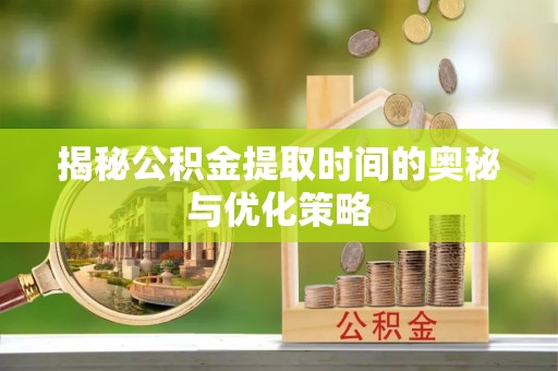 镇巴揭秘公积金提取时间的奥秘与优化策略
