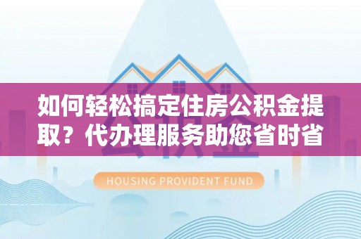 镇巴如何轻松搞定住房公积金提取？代办理服务助您省时省力