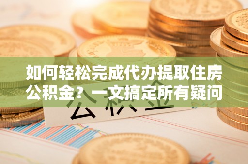 镇巴如何轻松完成代办提取住房公积金？一文搞定所有疑问