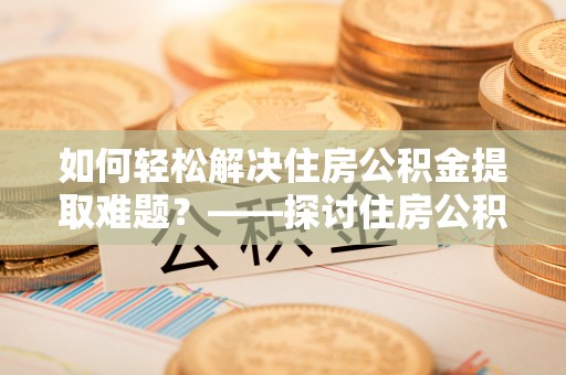 镇巴如何轻松解决住房公积金提取难题？——探讨住房公积金提取代办服务