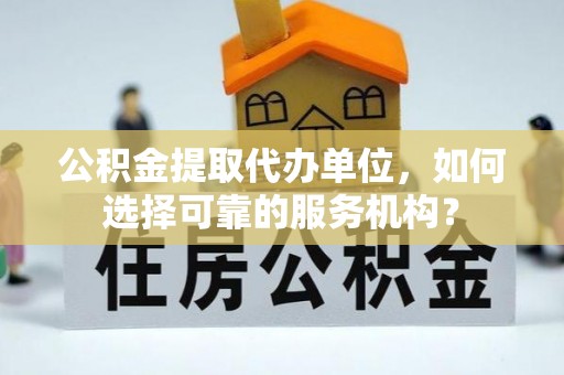 镇巴公积金提取代办单位，如何选择可靠的服务机构？