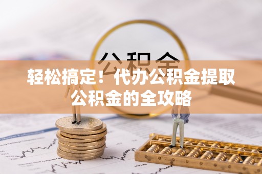 镇巴轻松搞定！代办公积金提取公积金的全攻略