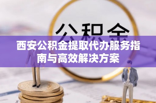 镇巴西安公积金提取代办服务指南与高效解决方案