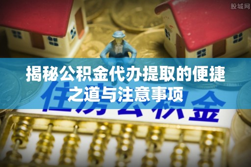 镇巴揭秘公积金代办提取的便捷之道与注意事项