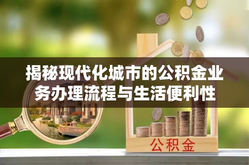 镇巴揭秘现代化城市的公积金业务办理流程与生活便利性