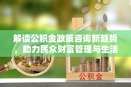 镇巴解读公积金政策咨询新趋势，助力民众财富管理与生活规划