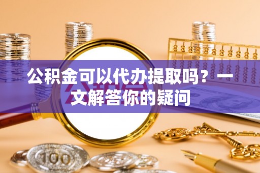镇巴公积金可以代办提取吗？一文解答你的疑问