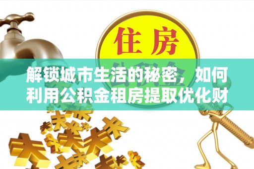 镇巴解锁城市生活的秘密，如何利用公积金租房提取优化财务规划