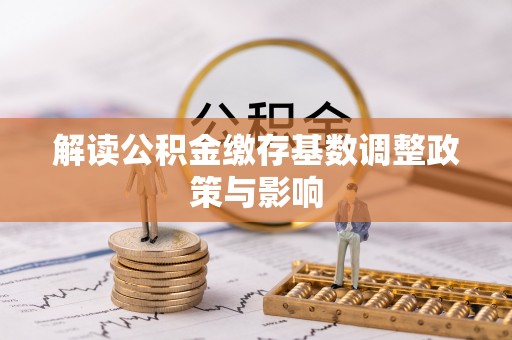 镇巴解读公积金缴存基数调整政策与影响
