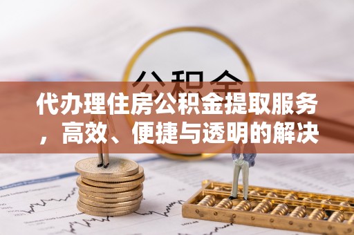 镇巴代办理住房公积金提取服务，高效、便捷与透明的解决方案