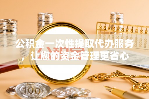 镇巴公积金一次性提取代办服务，让您的资金管理更省心