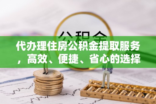 镇巴代办理住房公积金提取服务，高效、便捷、省心的选择