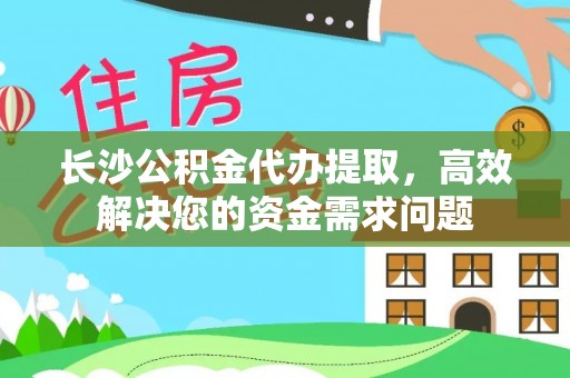 镇巴长沙公积金代办提取，高效解决您的资金需求问题