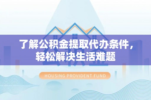 镇巴了解公积金提取代办条件，轻松解决生活难题