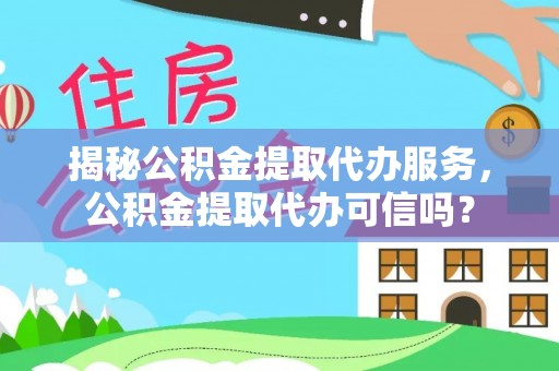 镇巴揭秘公积金提取代办服务，公积金提取代办可信吗？