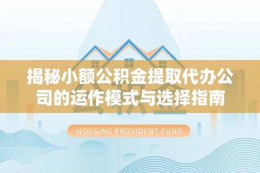 镇巴揭秘小额公积金提取代办公司的运作模式与选择指南