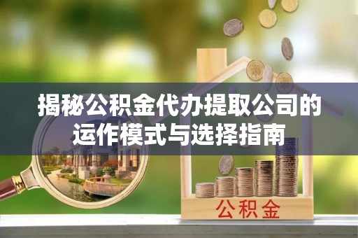 镇巴揭秘公积金代办提取公司的运作模式与选择指南