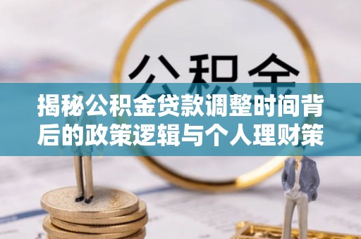镇巴揭秘公积金贷款调整时间背后的政策逻辑与个人理财策略