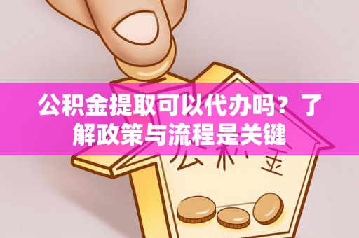 镇巴公积金提取可以代办吗？了解政策与流程是关键