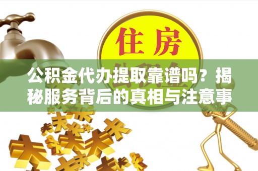 镇巴公积金代办提取靠谱吗？揭秘服务背后的真相与注意事项