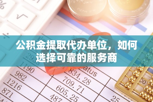 镇巴公积金提取代办单位，如何选择可靠的服务商