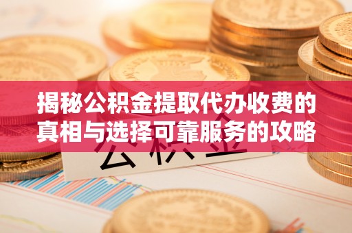 镇巴揭秘公积金提取代办收费的真相与选择可靠服务的攻略