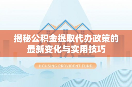 镇巴揭秘公积金提取代办政策的最新变化与实用技巧