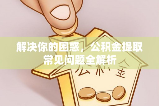 镇巴解决你的困惑，公积金提取常见问题全解析