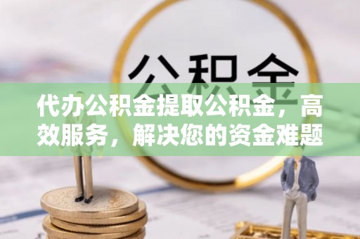 镇巴代办公积金提取公积金，高效服务，解决您的资金难题