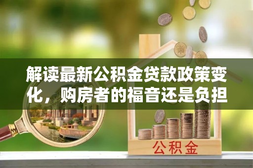 镇巴解读最新公积金贷款政策变化，购房者的福音还是负担？
