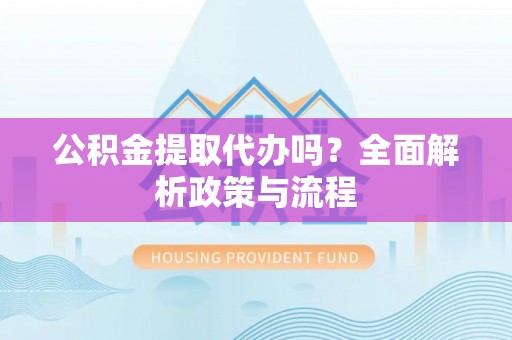 镇巴公积金提取代办吗？全面解析政策与流程
