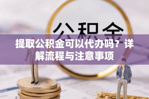 镇巴提取公积金可以代办吗？详解流程与注意事项