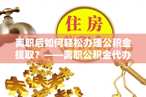 镇巴离职后如何轻松办理公积金提取？——离职公积金代办提取服务详解