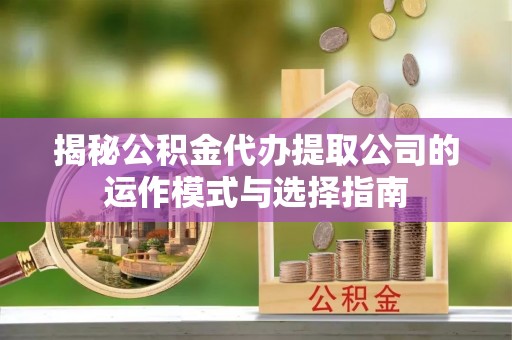 镇巴揭秘公积金代办提取公司的运作模式与选择指南