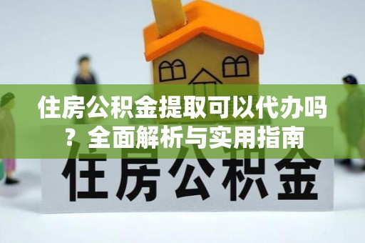 镇巴住房公积金提取可以代办吗？全面解析与实用指南