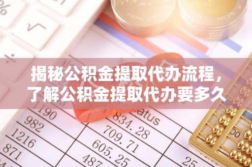 镇巴揭秘公积金提取代办流程，了解公积金提取代办要多久的关键因素