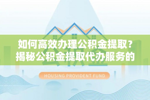 镇巴如何高效办理公积金提取？揭秘公积金提取代办服务的优势与注意事项