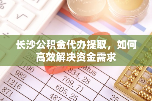 镇巴长沙公积金代办提取，如何高效解决资金需求