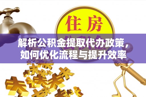 镇巴解析公积金提取代办政策，如何优化流程与提升效率