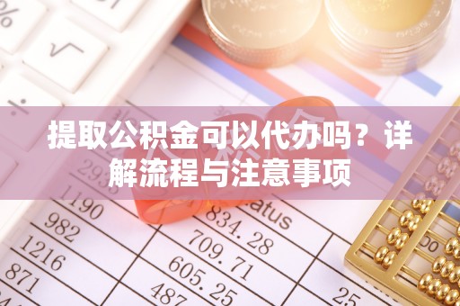 镇巴提取公积金可以代办吗？详解流程与注意事项