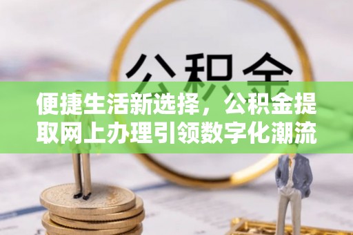 镇巴便捷生活新选择，公积金提取网上办理引领数字化潮流